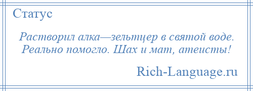 
    Растворил алка—зельтцер в святой воде. Реально помогло. Шах и мат, атеисты!