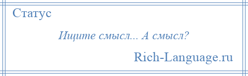 
    Ищите смысл... А смысл?