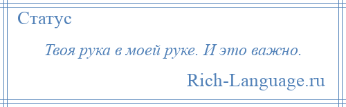 
    Твоя рука в моей руке. И это важно.