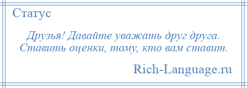
    Друзья! Давайте уважать друг друга. Ставить оценки, тому, кто вам ставит.