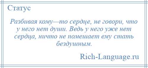 
    Разбивая кому—то сердце, не говори, что у него нет души. Ведь у него уже нет сердца, ничто не помешает ему стать бездушным.