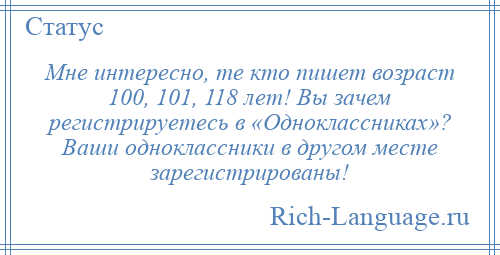 
    Мне интересно, те кто пишет возраст 100, 101, 118 лет! Вы зачем регистрируетесь в «Одноклассниках»? Ваши одноклассники в другом месте зарегистрированы!