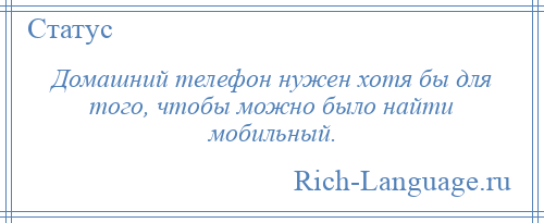 
    Домашний телефон нужен хотя бы для того, чтобы можно было найти мобильный.