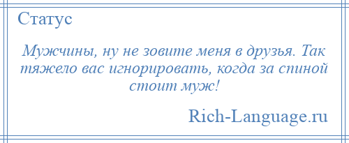 
    Мужчины, ну не зовите меня в друзья. Так тяжело вас игнорировать, когда за спиной стоит муж!