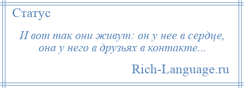 
    И вот так они живут: он у нее в сердце, она у него в друзьях в контакте...