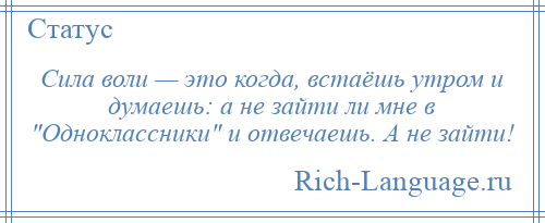 
    Сила воли — это когда, встаёшь утром и думаешь: а не зайти ли мне в Одноклассники и отвечаешь. А не зайти!