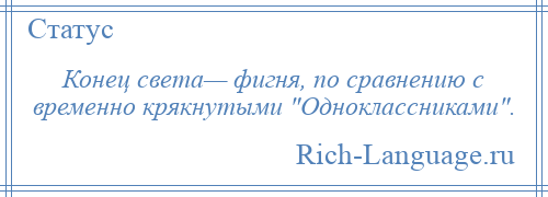 
    Конец света— фигня, по сравнению с временно крякнутыми Одноклассниками .