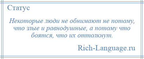 
    Некоторые люди не обнимают не потому, что злые и равнодушные, а потому что боятся, что их оттолкнут.