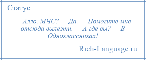 
    — Алло, МЧС? — Да. — Помогите мне отсюда вылезти. — А где вы? — В Одноклассниках!