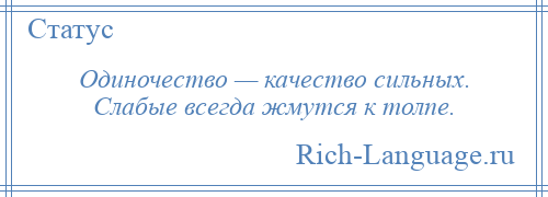 
    Одиночество — качество сильных. Слабые всегда жмутся к толпе.