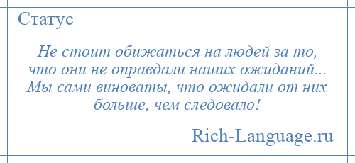 
    Не стоит обижаться на людей за то, что они не оправдали наших ожиданий... Мы сами виноваты, что ожидали от них больше, чем следовало!