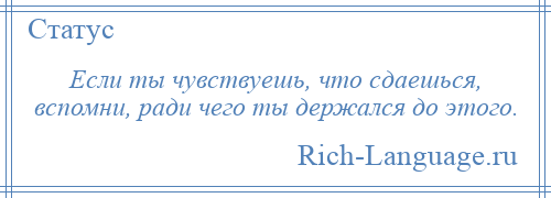 
    Если ты чувствуешь, что сдаешься, вспомни, ради чего ты держался до этого.