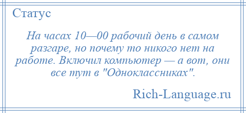 
    На часах 10—00 рабочий день в самом разгаре, но почему то никого нет на работе. Включил компьютер — а вот, они все тут в Одноклассниках .