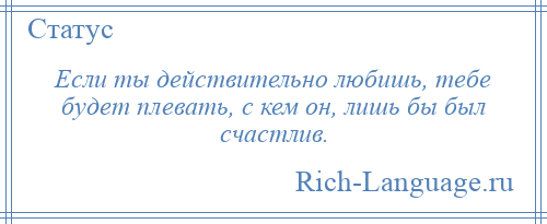 
    Если ты действительно любишь, тебе будет плевать, с кем он, лишь бы был счастлив.
