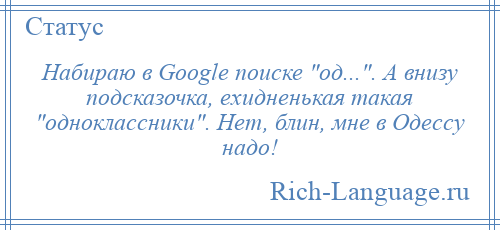 
    Набираю в Google поиске од... . А внизу подсказочка, ехидненькая такая одноклассники . Нет, блин, мне в Одессу надо!