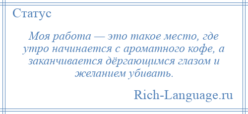 
    Моя работа — это такое место, где утро начинается с ароматного кофе, а заканчивается дёргающимся глазом и желанием убивать.