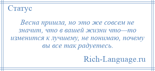 
    Весна пришла, но это же совсем не значит, что в вашей жизни что—то изменится к лучшему, не понимаю, почему вы все так радуетесь.