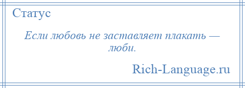 
    Если любовь не заставляет плакать — люби.