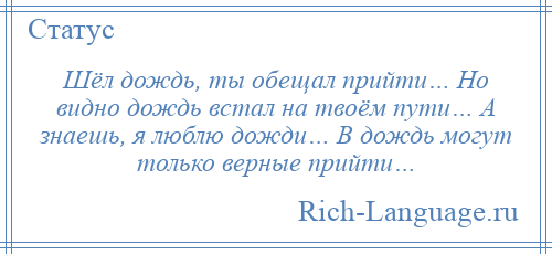 
    Шёл дождь, ты обещал прийти… Но видно дождь встал на твоём пути… А знаешь, я люблю дожди… В дождь могут только верные прийти…