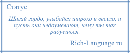 
    Шагай гордо, улыбайся широко и весело, и пусть они недоумевают, чему ты так радуешься.