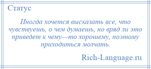 
    Иногда хочется высказать все, что чувствуешь, о чем думаешь, но вряд ли это приведет к чему—то хорошему, поэтому приходиться молчать.