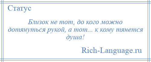 
    Близок не тот, до кого можно дотянуться рукой, а тот... к кому тянется душа!