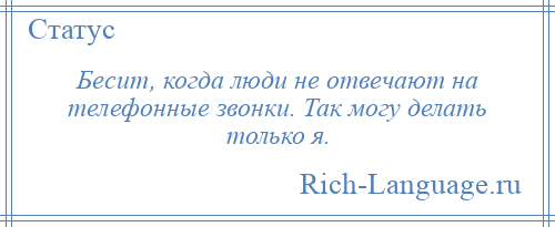 
    Бесит, когда люди не отвечают на телефонные звонки. Так могу делать только я.