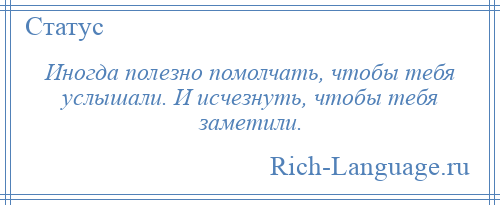 
    Иногда полезно помолчать, чтобы тебя услышали. И исчезнуть, чтобы тебя заметили.