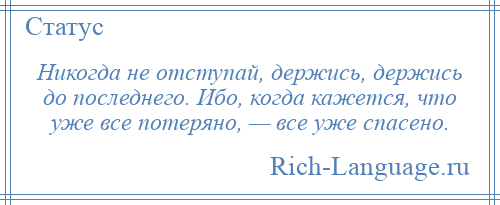 
    Никогда не отступай, держись, держись до последнего. Ибо, когда кажется, что уже все потеряно, — все уже спасено.