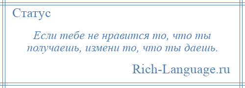 
    Если тебе не нравится то, что ты получаешь, измени то, что ты даешь.