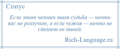 
    Если этот человек твоя судьба — ничто вас не разлучит, а если чужая — ничто не сделает ее твоей.