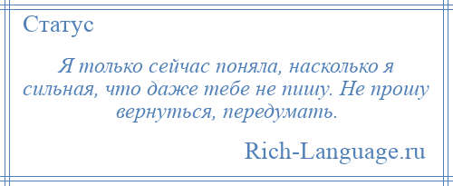 
    Я только сейчас поняла, насколько я сильная, что даже тебе не пишу. Не прошу вернуться, передумать.
