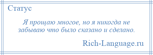 
    Я прощаю многое, но я никогда не забываю что было сказано и сделано.