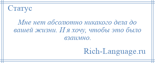 
    Мне нет абсолютно никакого дела до вашей жизни. И я хочу, чтобы это было взаимно.