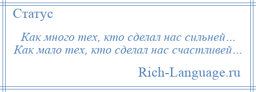 
    Как много тех, кто сделал нас сильней… Как мало тех, кто сделал нас счастливей…