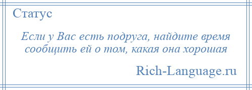 
    Если у Вас есть подруга, найдите время сообщить ей о том, какая она хорошая