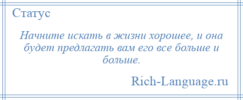 
    Начните искать в жизни хорошее, и она будет предлагать вам его все больше и больше.
