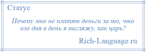 
    Почему мне не платят деньги за то, что изо дня в день я выгляжу, как царь?