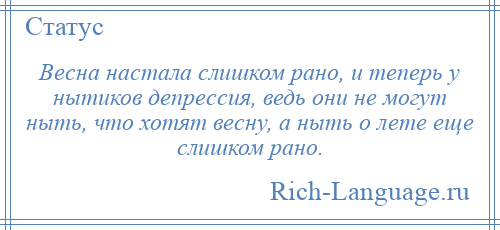 
    Весна настала слишком рано, и теперь у нытиков депрессия, ведь они не могут ныть, что хотят весну, а ныть о лете еще слишком рано.