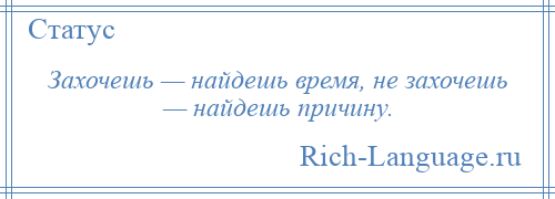 
    Захочешь — найдешь время, не захочешь — найдешь причину.