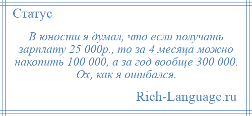 
    В юности я думал, что если получать зарплату 25 000р., то за 4 месяца можно накопить 100 000, а за год вообще 300 000. Ох, как я ошибался.