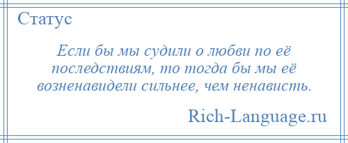 
    Если бы мы судили о любви по её последствиям, то тогда бы мы её возненавидели сильнее, чем ненависть.