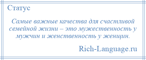 
    Самые важные качества для счастливой семейной жизни – это мужественность у мужчин и женственность у женщин.