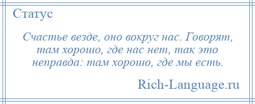 
    Счастье везде, оно вокруг нас. Говорят, там хорошо, где нас нет, так это неправда: там хорошо, где мы есть.