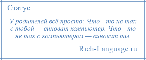 
    У родителей всё просто: Что—то не так с тобой — виноват компьютер. Что—то не так с компьютером — виноват ты.