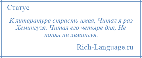 
    К литературе страсть имея, Читал я раз Хемингуэя. Читал его четыре дня, Не понял ни хемингуя.