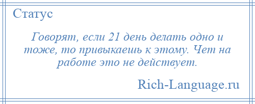 
    Говорят, если 21 день делать одно и тоже, то привыкаешь к этому. Чет на работе это не действует.