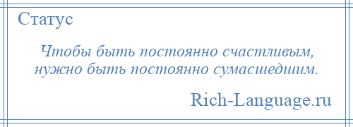 
    Чтобы быть постоянно счастливым, нужно быть постоянно сумасшедшим.