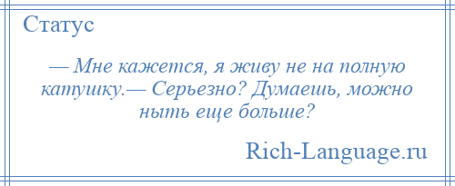 
    — Мне кажется, я живу не на полную катушку.— Серьезно? Думаешь, можно ныть еще больше?