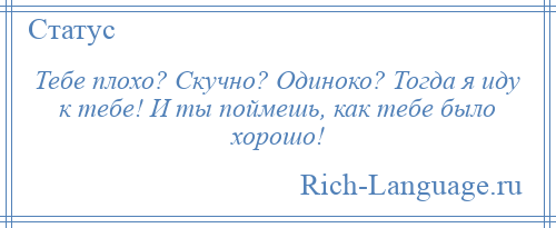 
    Тебе плохо? Скучно? Одиноко? Тогда я иду к тебе! И ты поймешь, как тебе было хорошо!